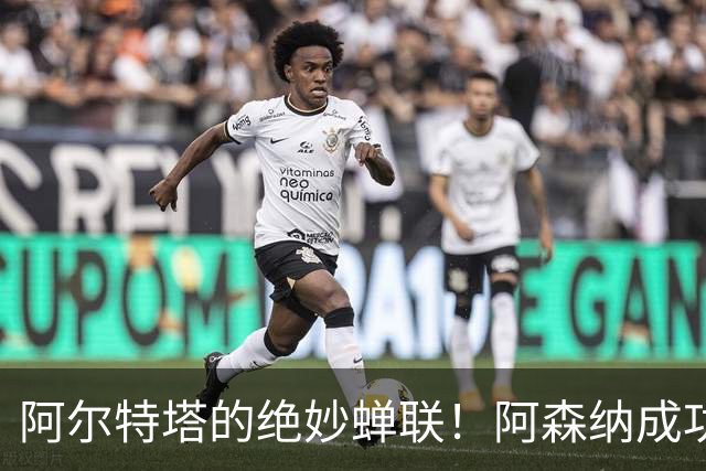 阿尔特塔的绝妙蝉联！阿森纳成功躲过亿元巨坑